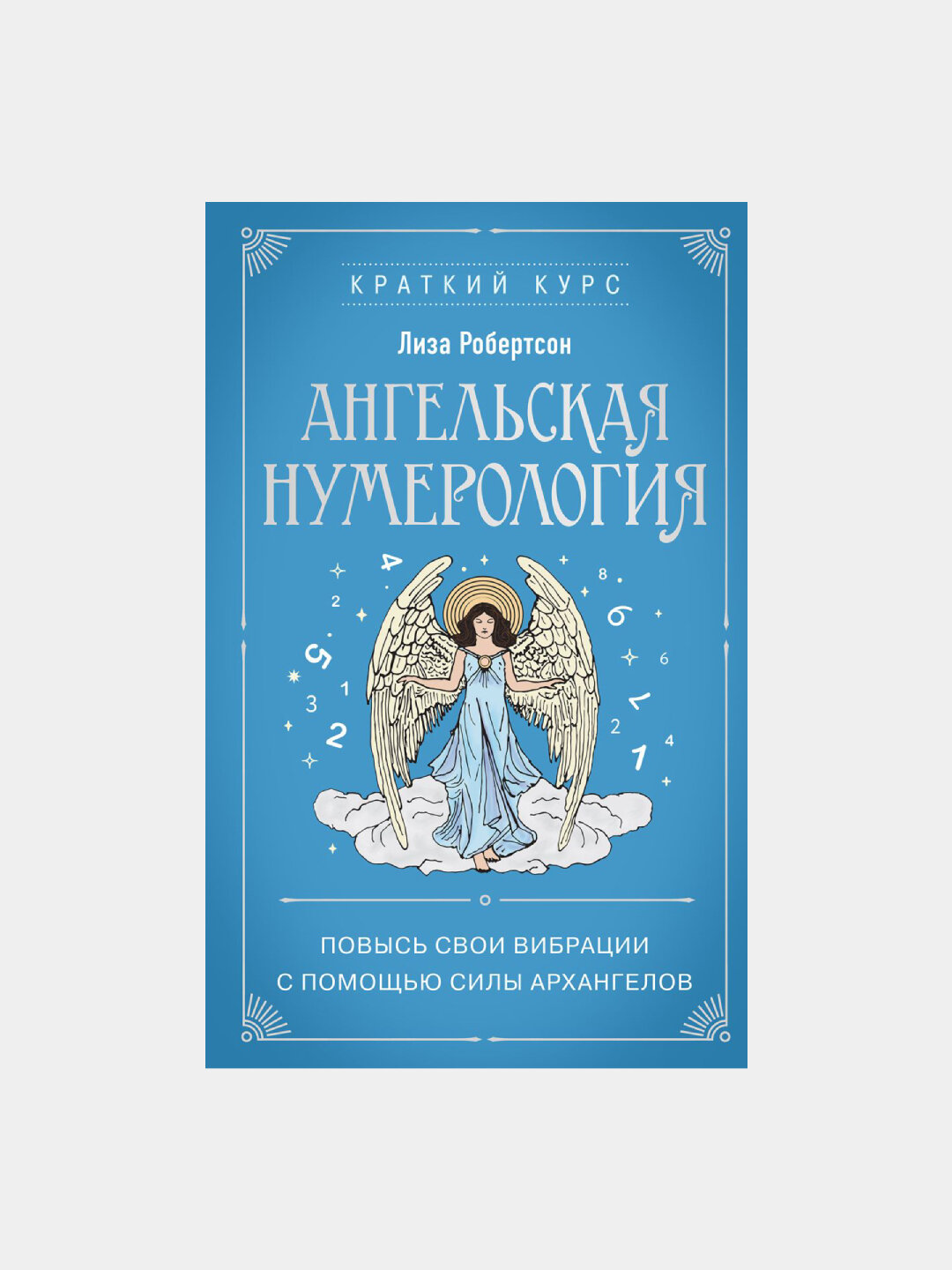 Ангельская нумерология. Повысь свои вибрации с помощью силы архангелов