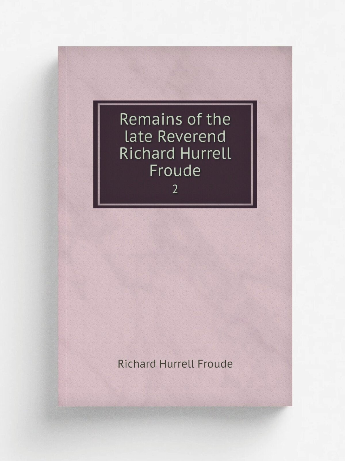 Remains of the late Reverend Richard Hurrell Froude. 2 | Richard Hurrell Froude | 1838 | London, J. G. and F. Rivington | Репринт
