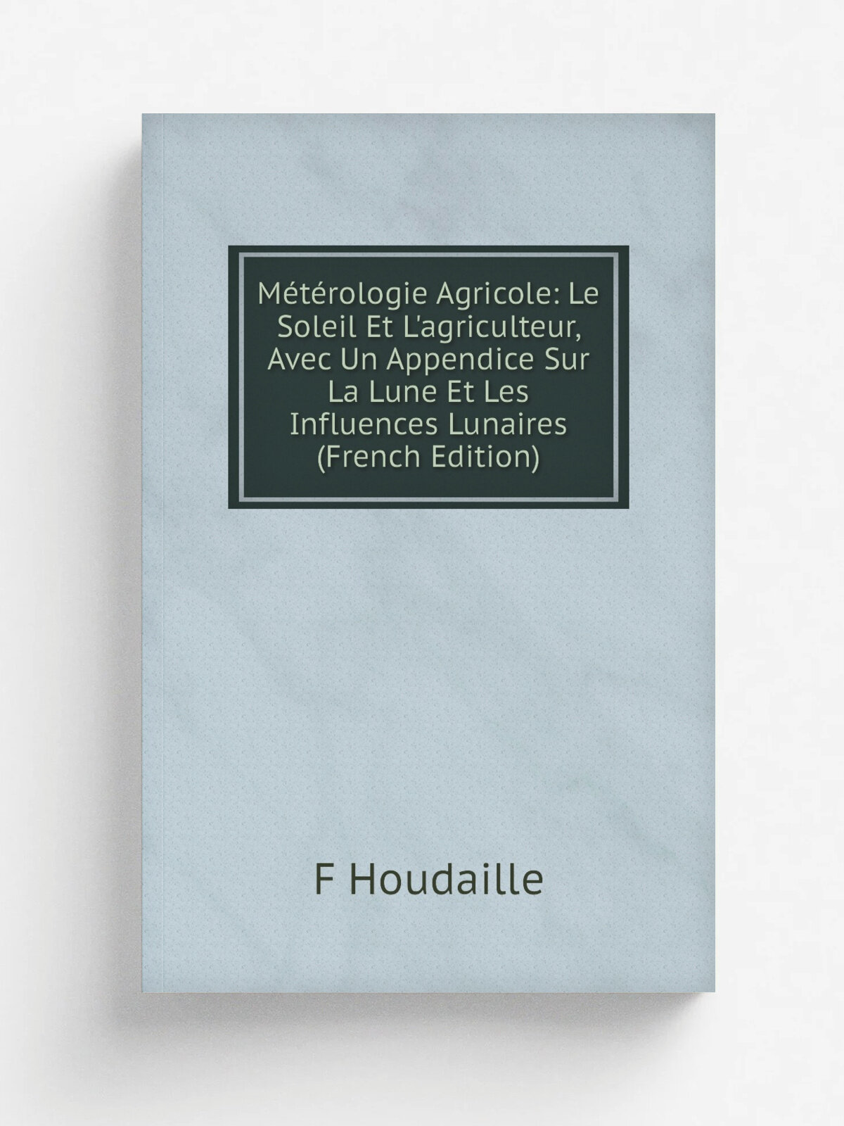 M.t.rologie Agricole: Le Soleil Et L'agriculteur, Avec Un Appendice Sur La Lune Et Les Influences Lunaires (French Edition) | F Houdaille | Репринт
