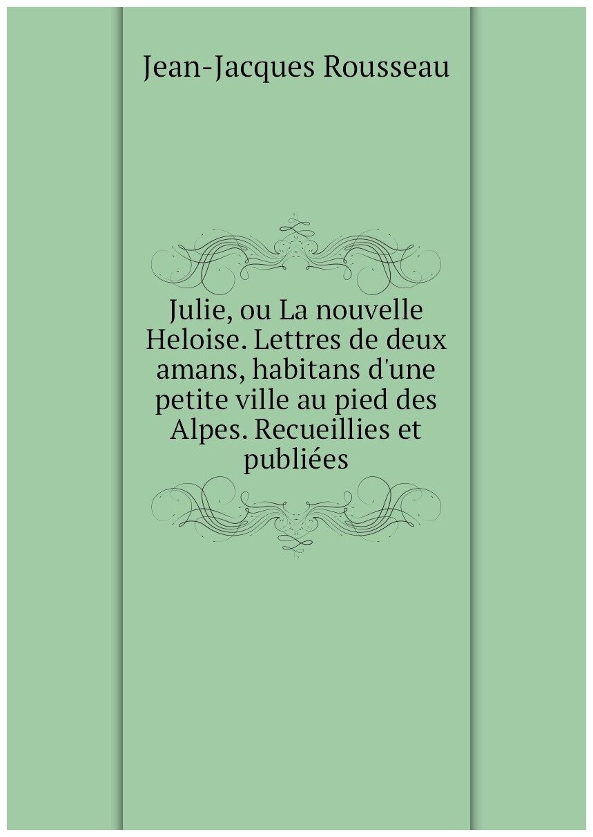 Julie, ou La nouvelle Heloise. Lettres de deux amans, habitans d'une petite ville au pied des Alpes. Recueillies et publiées