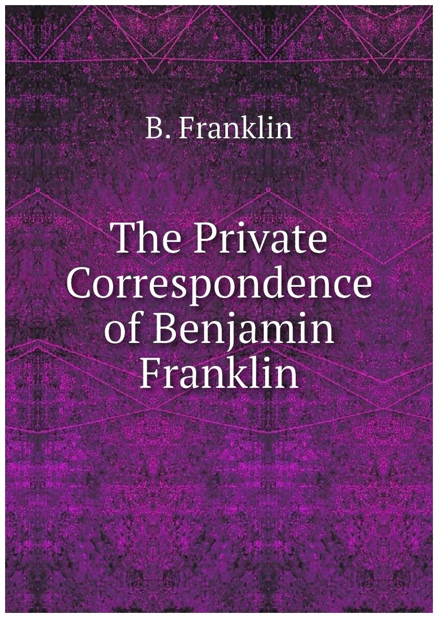 The Private Correspondence of Benjamin Franklin