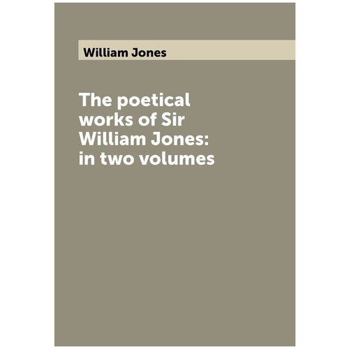 The poetical works of Sir William Jones: in two volumes
