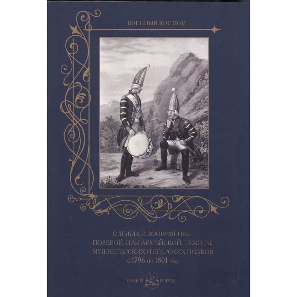 Книга Белый город Одежда и вооружение полевой, или армейской, пехоты, мушкетерских и егерских полков 1796. 2016 год, Пантилеева А.