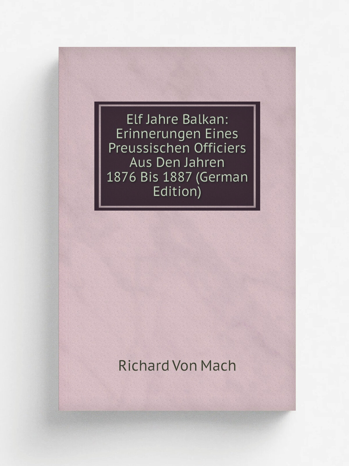 Elf Jahre Balkan: Erinnerungen Eines Preussischen Officiers Aus Den Jahren 1876 Bis 1887 (German Edition) | Richard Von Mach | Репринт