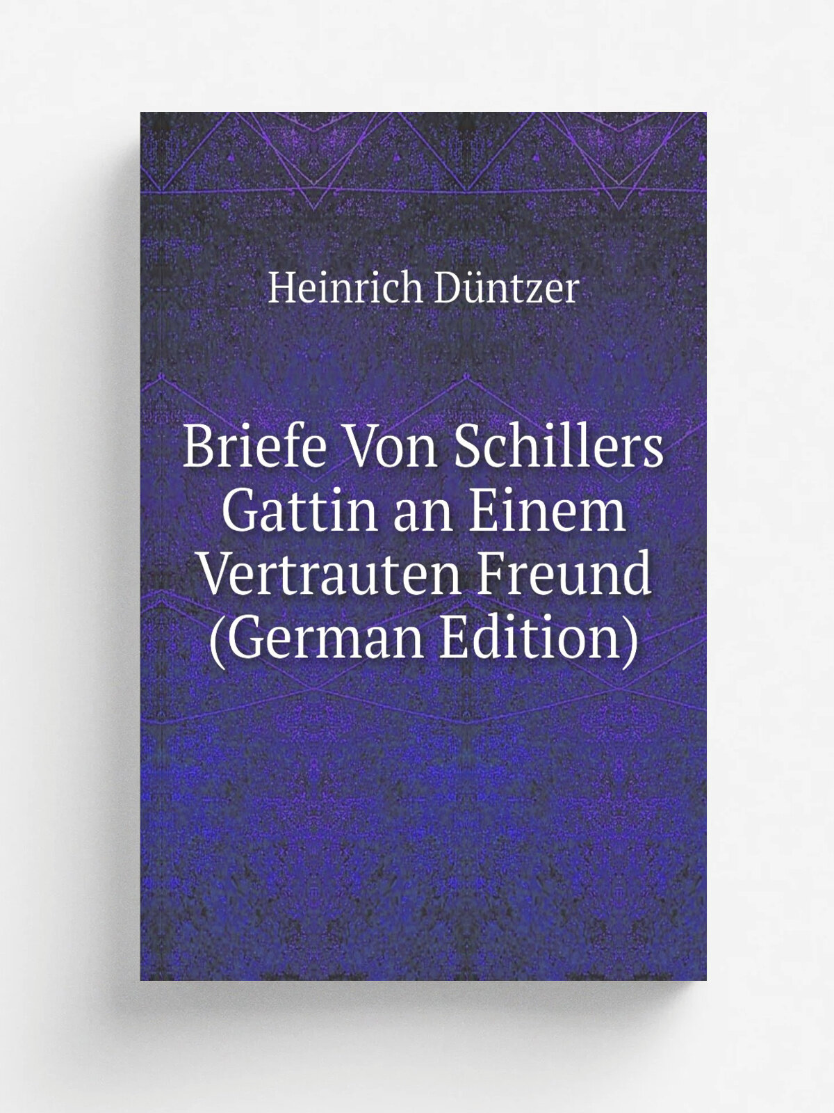 Briefe Von Schillers Gattin an Einem Vertrauten Freund (German Edition) | Heinrich D.ntzer | Репринт