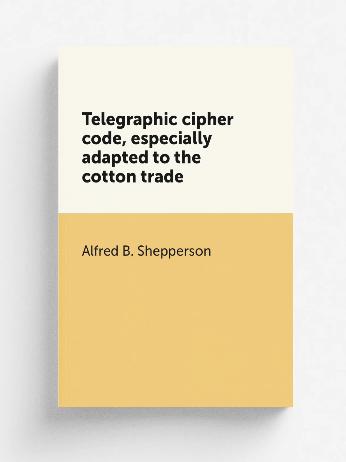 Telegraphic cipher code, especially adapted to the cotton trade | Alfred B. Shepperson | Репринт