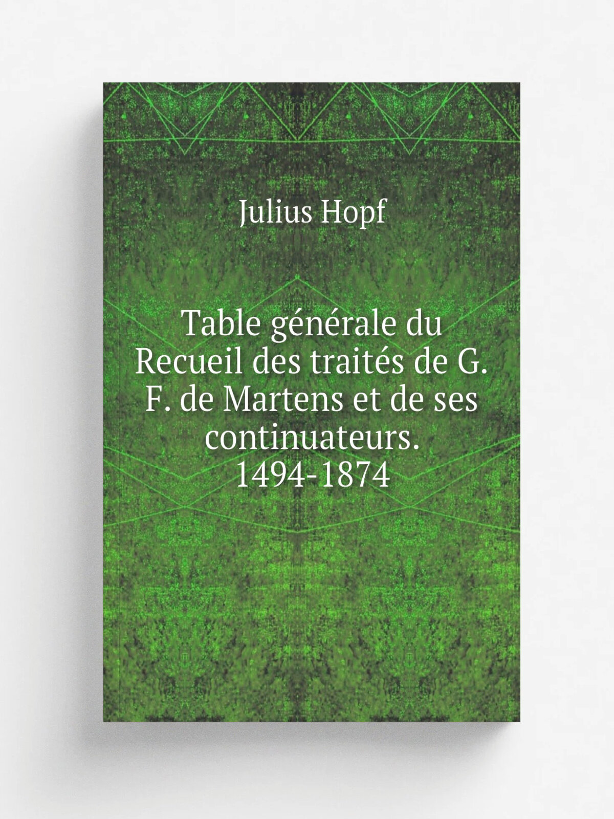 Table g.n.rale du Recueil des trait.s de G.F. de Martens et de ses continuateurs. 1494-1874 | Julius Hopf | 1875 | Dieterich | Репринт