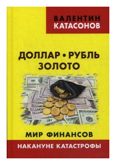 Доллар, рубль, золото. Мир финансов: накануне катастрофы. Катасонов В. Ю.