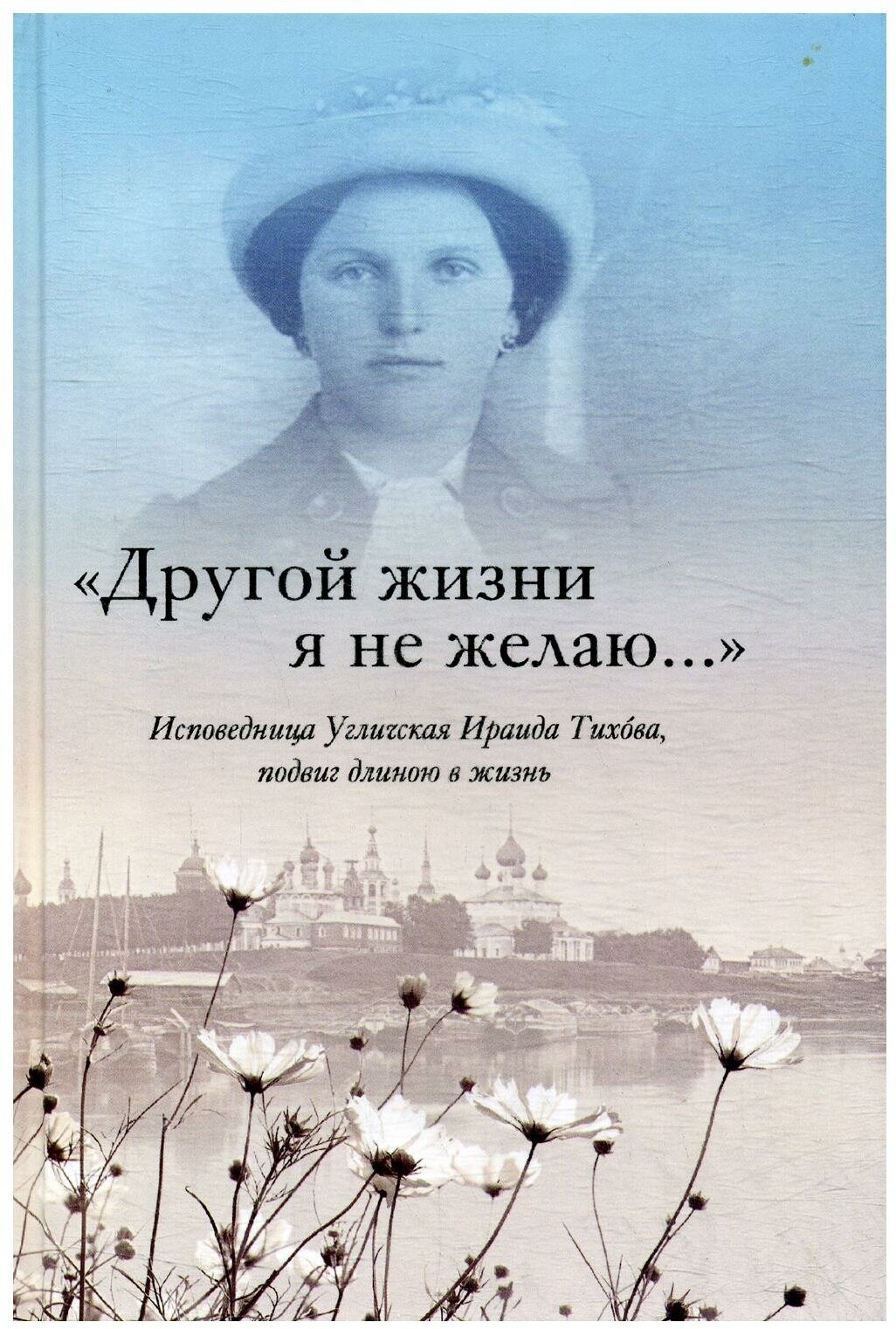 Другой жизни я не желаю. Исповедница Угличская Ираида Тихова, подвиг длиною в жизнь. Менькова И. Г. Рыбинский Дом печати