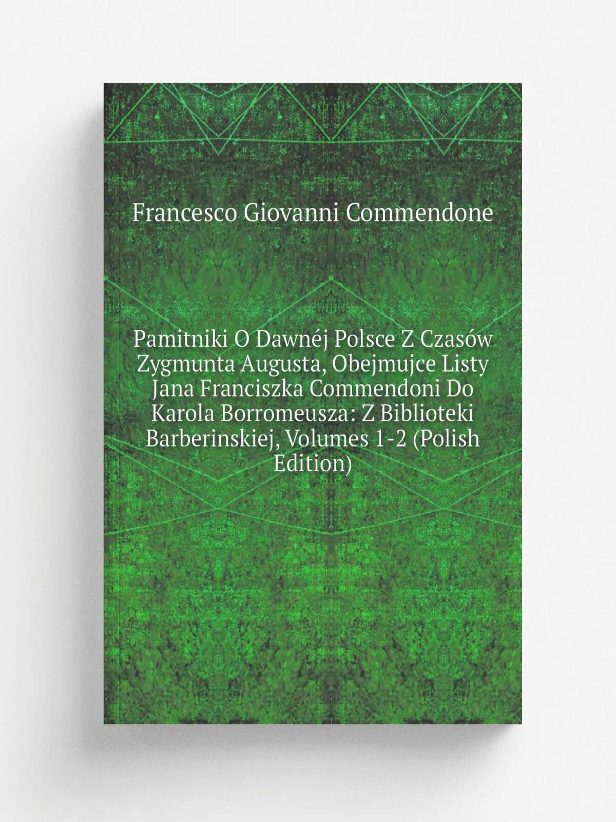 Pamitniki O Dawn.j Polsce Z Czas.w Zygmunta Augusta, Obejmujce Listy Jana Franciszka Commendoni Do Karola Borromeusza: Z Biblioteki Barberinskiej, Vo…