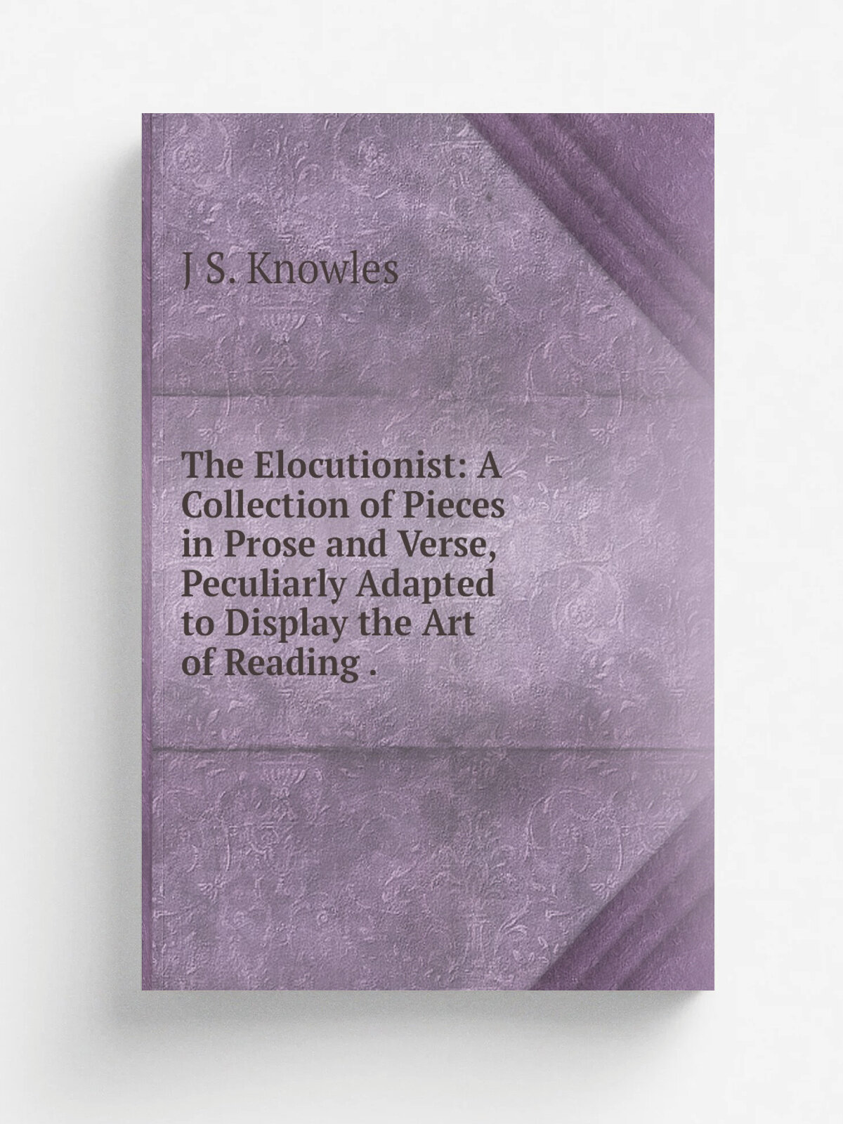 The Elocutionist: A Collection of Pieces in Prose and Verse, Peculiarly Adapted to Display the Art of Reading . | J S. Knowles | Репринт