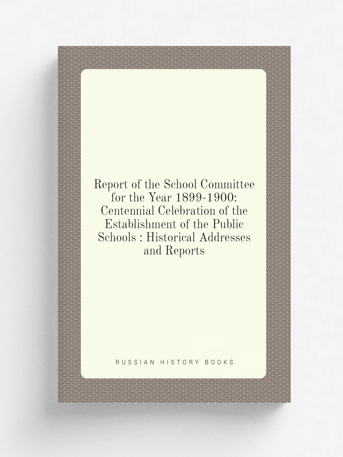 Report of the School Committee for the Year 1899-1900: Centennial Celebration of the Establishment of the Public Schools : Historical Addresses and R…