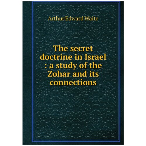 The secret doctrine in Israel : a study of the Zohar and its connections