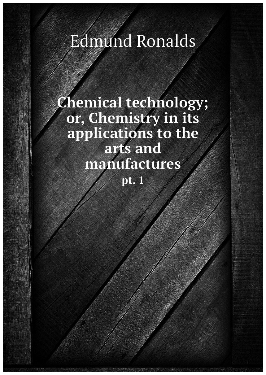 Chemical technology; or, Chemistry in its applications to the arts and manufactures. pt. 1