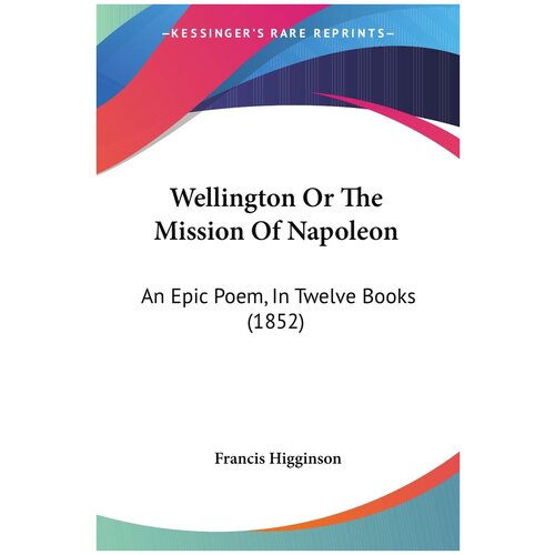 Wellington Or The Mission Of Napoleon. An Epic Poem, In Twelve Books (1852)