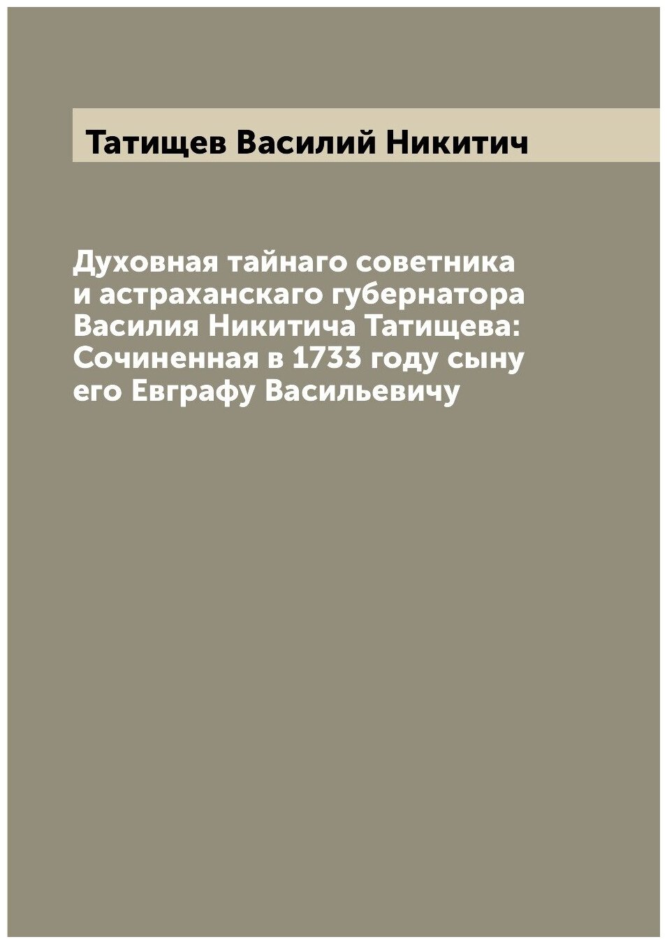 Духовная тайнаго советника и астраханскаго губернатора Василия Никитича Татищева: Сочиненная в 1733 году сыну его Евграфу Васильевичу