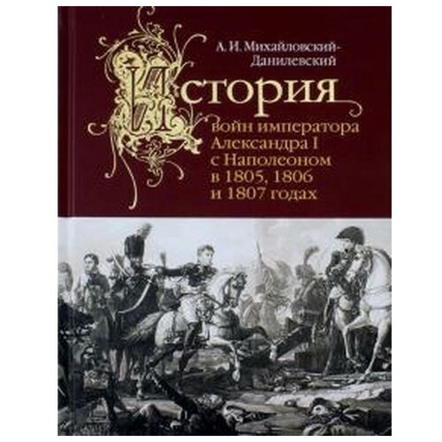 Михайловский-Данилевский А.И. "История войн императора Александра I с Наполеоном в 1805,1806 и 1807 годах"