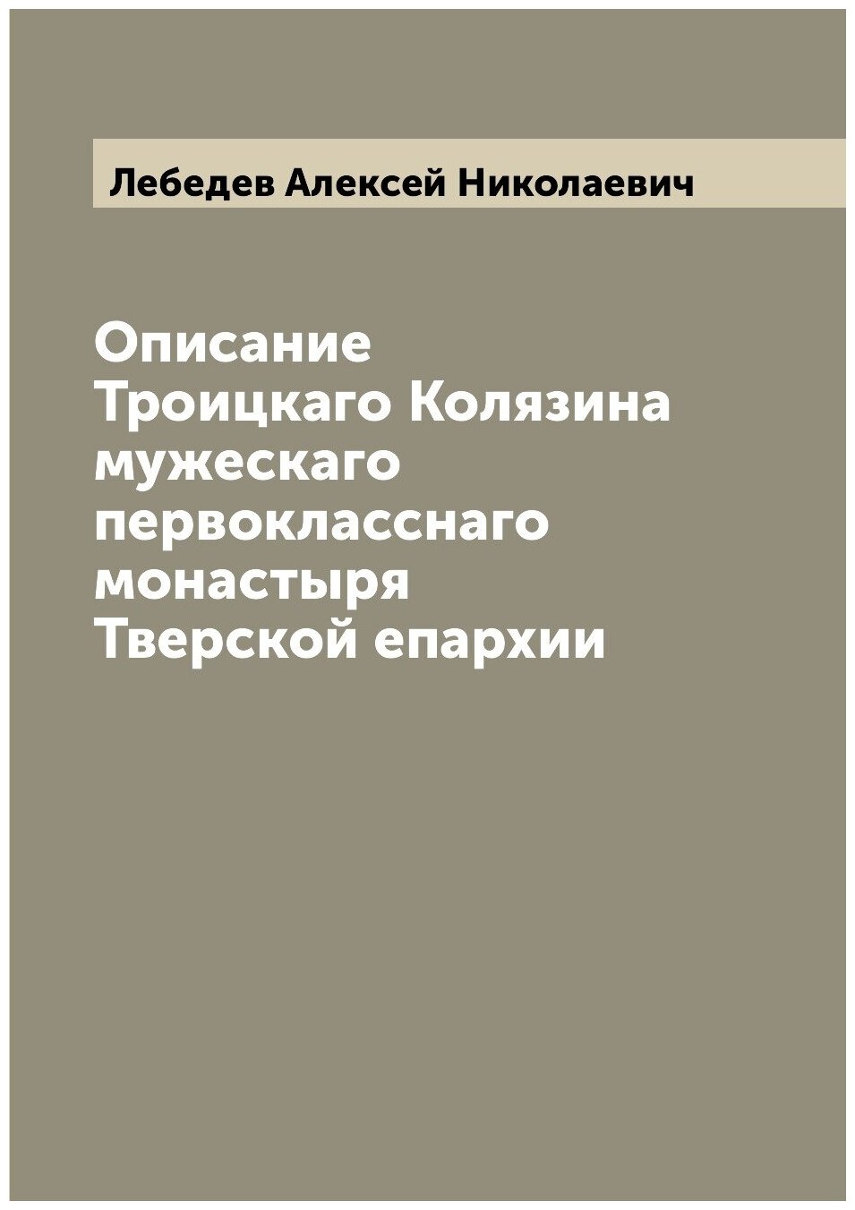 Книга Описание Троицкаго Колязина мужескаго первокласснаго монастыря Тверской епархии - фото №1