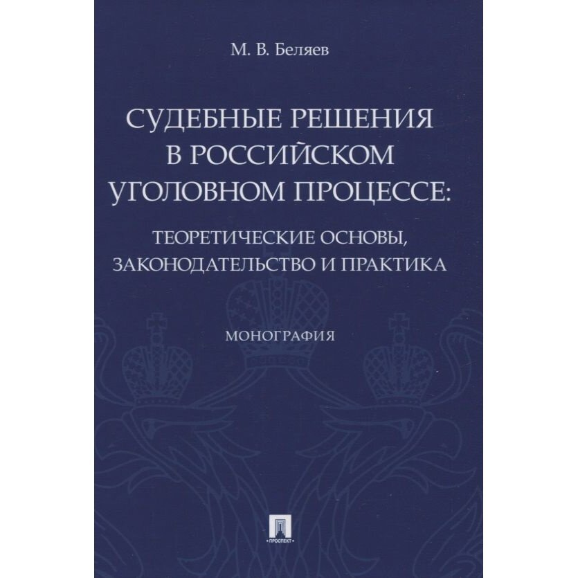 Книга Проспект Судебные решения в российском уголовном процессе. Теоретические основы, законодательств. 2022 год, Беляев М.