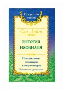 Энергия изобилия Психотехники медитации и визуализации Практическое руководство Книга Сан Лайт 16+