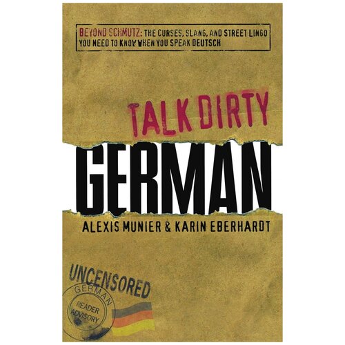 Talk Dirty German. Beyond Schmutz: The Curses, Slang, and Street Lingo You Need to Know to Speak Deutsch