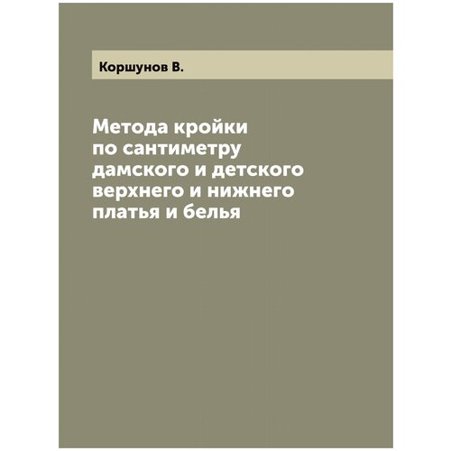 Метода кройки по сантиметру дамского и детского верхнего и нижнего платья и белья медведев и сост сборник чертежей статского ученического военного форменного духовного русского детского и дамского платья