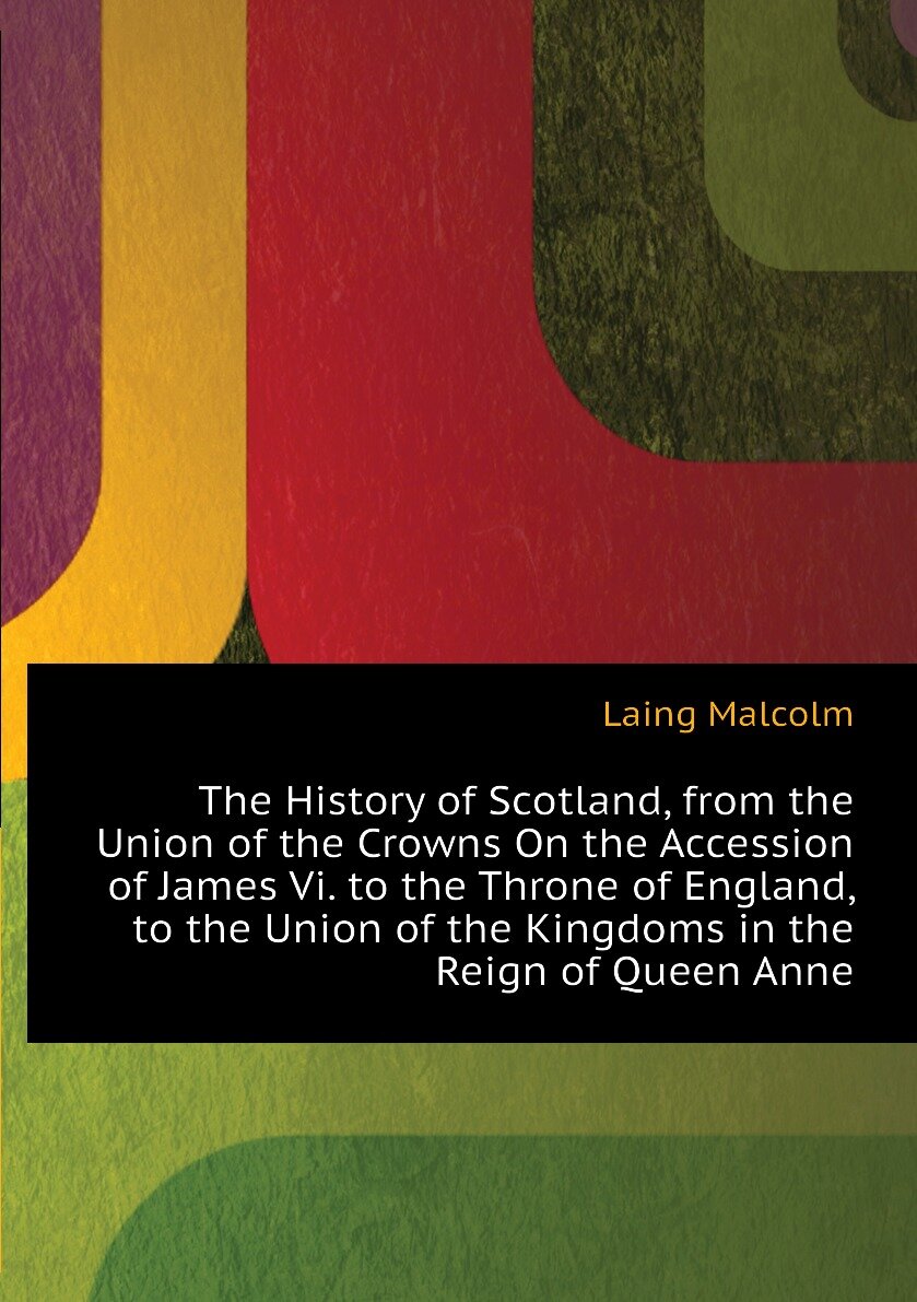 The History of Scotland, from the Union of the Crowns On the Accession of James Vi. to the Throne of England, to the Union of the Kingdoms in the Reign of Queen Anne