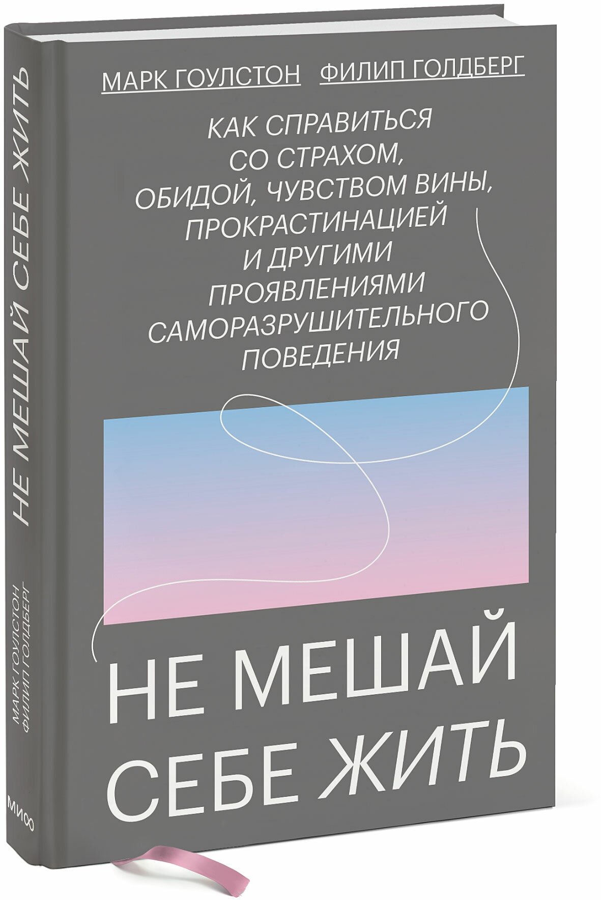 Марк Гоулстон, Филип Голдберг. Не мешай себе жить. Как справиться со страхом, обидой, чувством вины, прокрастинацией и другими проявлениями