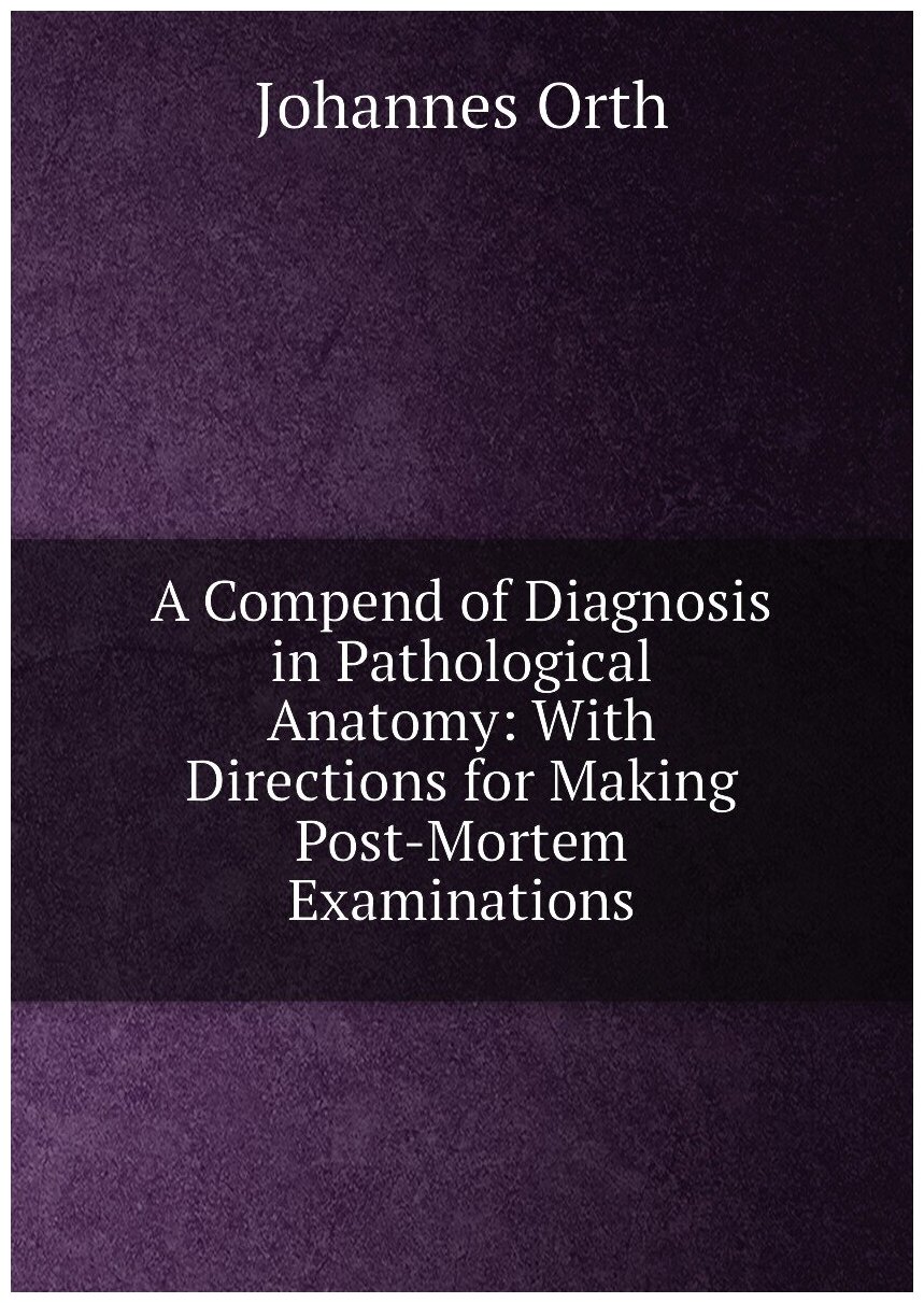 A Compend of Diagnosis in Pathological Anatomy: With Directions for Making Post-Mortem Examinations