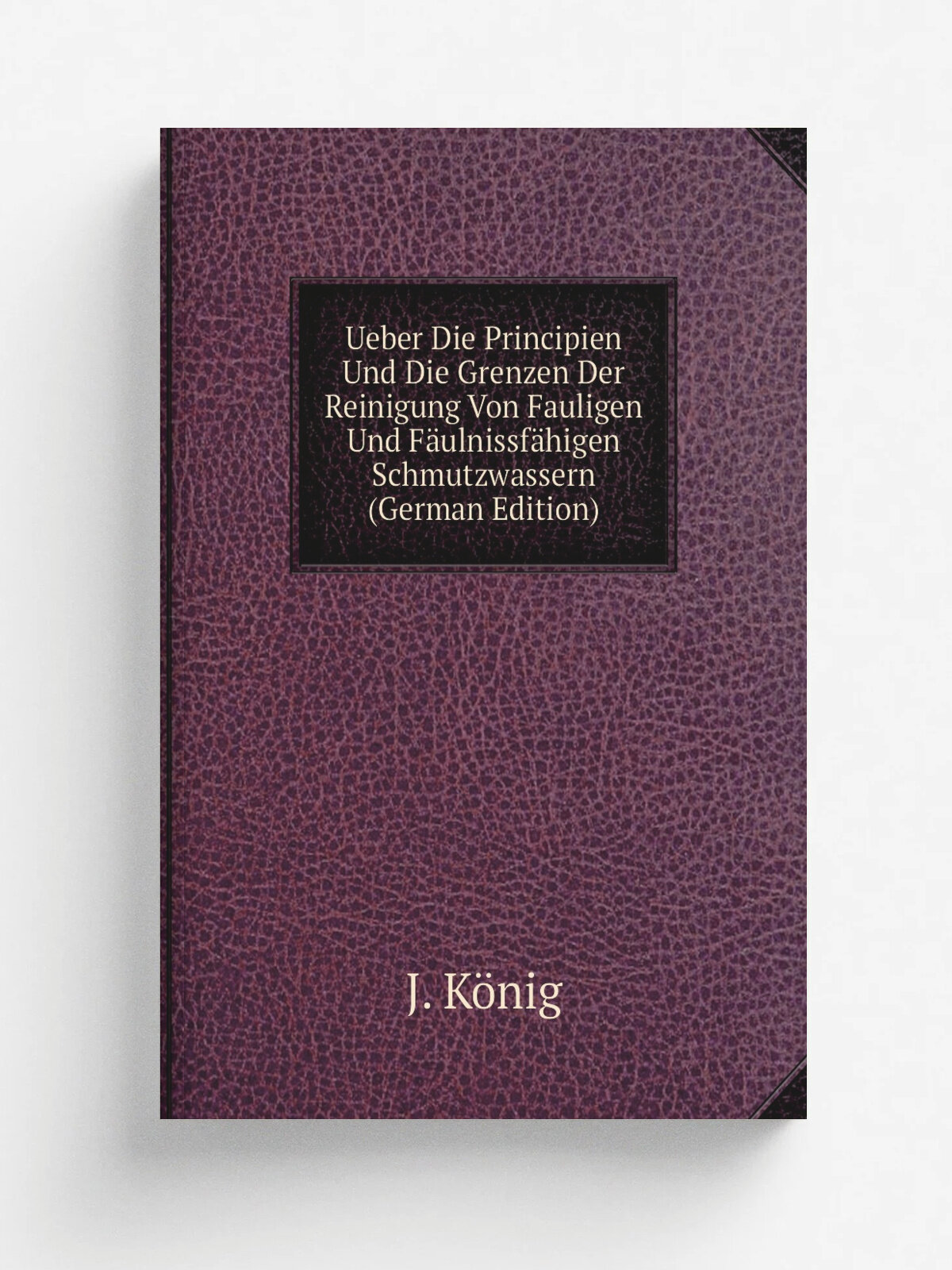 Ueber Die Principien Und Die Grenzen Der Reinigung Von Fauligen Und F.ulnissf.higen Schmutzwassern (German Edition) | J. K.nig | Репринт