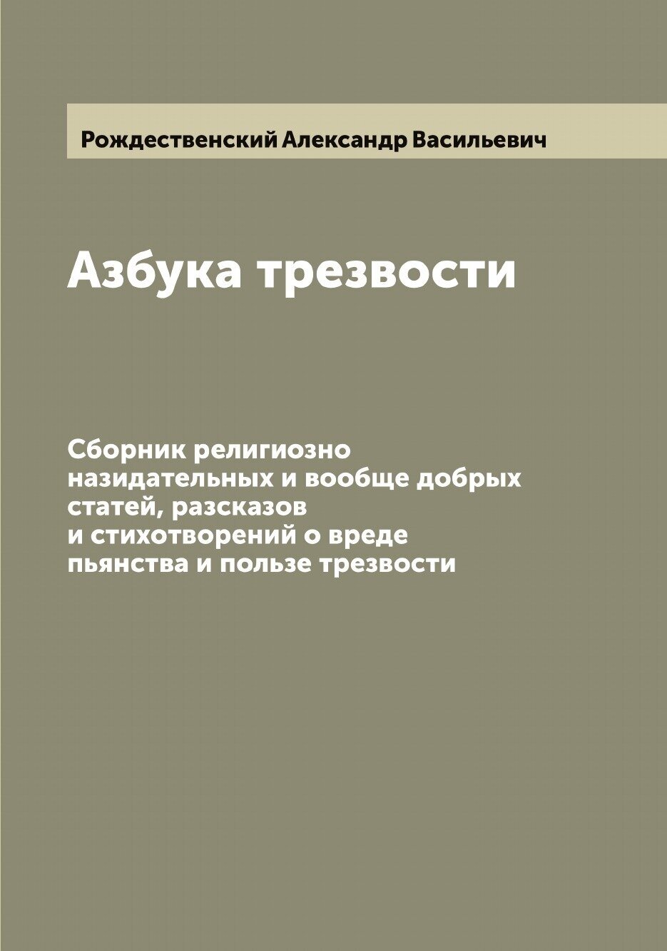 Азбука трезвости. Сборник религиозно назидательных и вообще добрых статей, разсказов и стихотворений о вреде пьянства и пользе трезвости