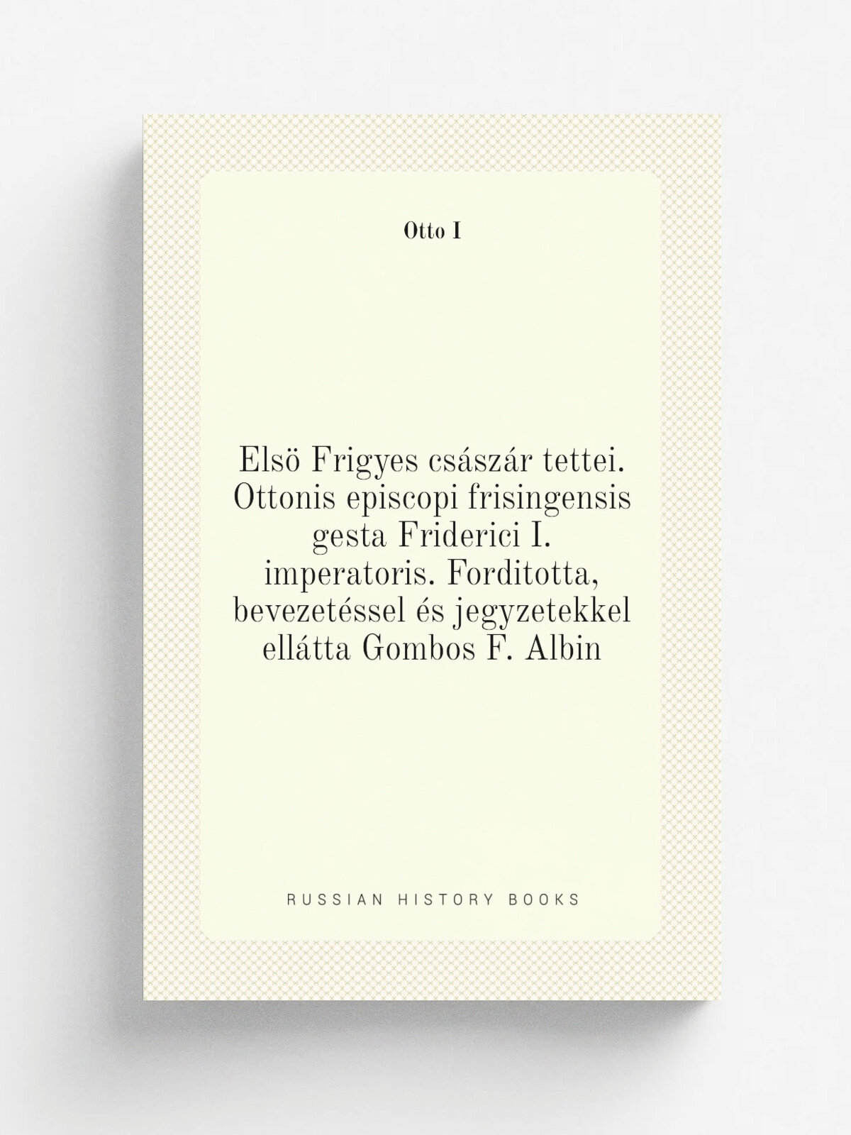 Els. Frigyes cs.sz.r tettei. Ottonis episcopi frisingensis gesta Friderici I. imperatoris. Forditotta, bevezet.ssel . s jegyzetekkel ell.tta Gombos F…