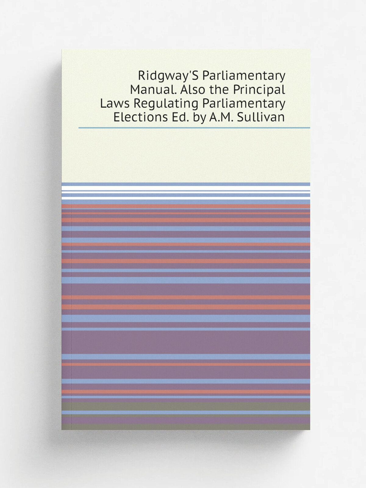 Ridgway'S Parliamentary Manual. Also the Principal Laws Regulating Parliamentary Elections Ed. by A.M. Sullivan