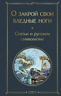 Книга "О закрой свои бледные ноги : статьи о русском символизме"