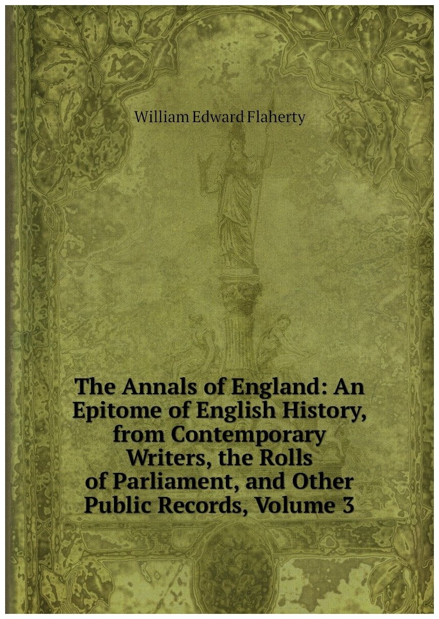 The Annals of England: An Epitome of English History, from Contemporary Writers, the Rolls of Parliament, and Other Public Records, Volume 3