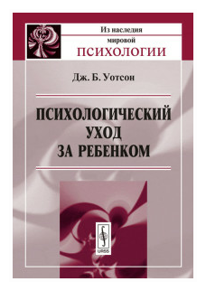 Уотсон Дж.Б. "Психологический уход за ребенком"