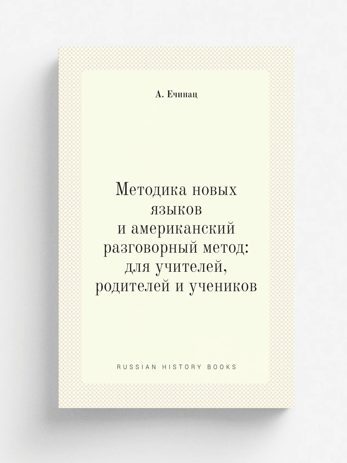 Методика новых языков и американскии. разговорныи. метод: для учителеи, родителеи. и учеников | А. Ечинац | 1892 | Типография М. М. Стасюлевича | Реп…