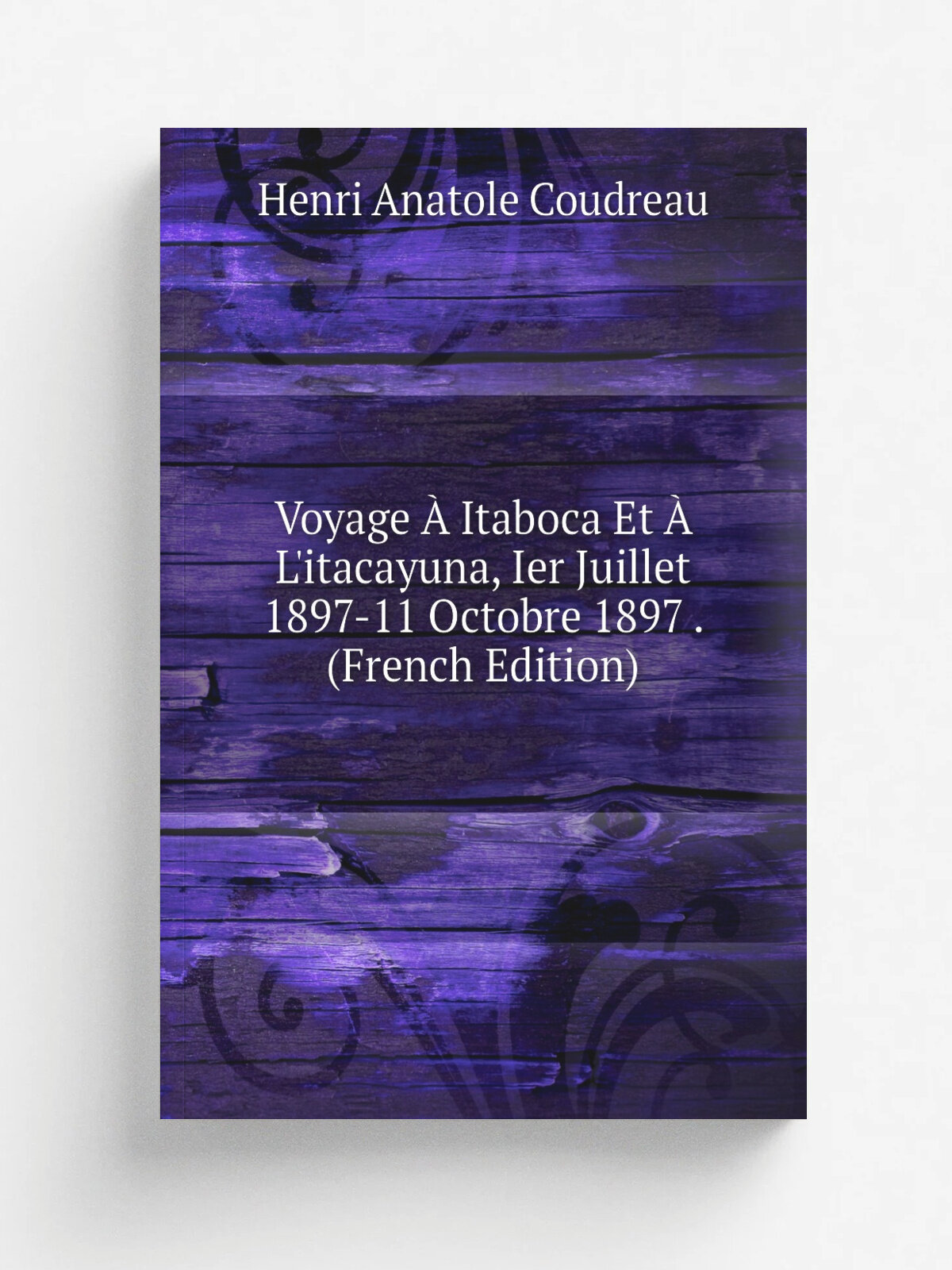 Voyage . Itaboca Et . L'itacayuna, Ier Juillet 1897-11 Octobre 1897 . (French Edition) | Henri Anatole Coudreau | Репринт