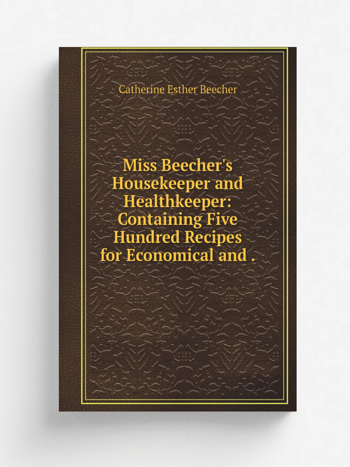 Miss Beecher's Housekeeper and Healthkeeper: Containing Five Hundred Recipes for Economical and . | Catherine Esther Beecher | 1874 | Harper & Brothe…