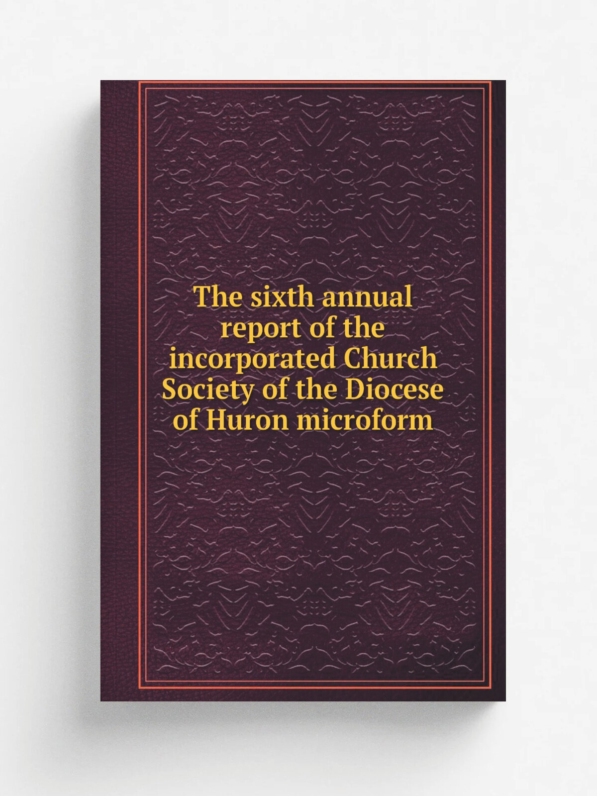 The sixth annual report of the incorporated Church Society of the Diocese of Huron microform | 1859 | London, C.W. .i.e. : Printed for the Church So…