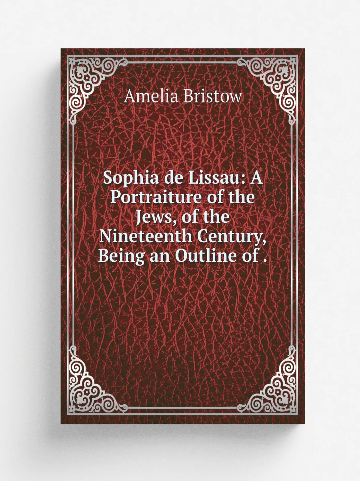 Sophia de Lissau: A Portraiture of the Jews, of the Nineteenth Century, Being an Outline of .