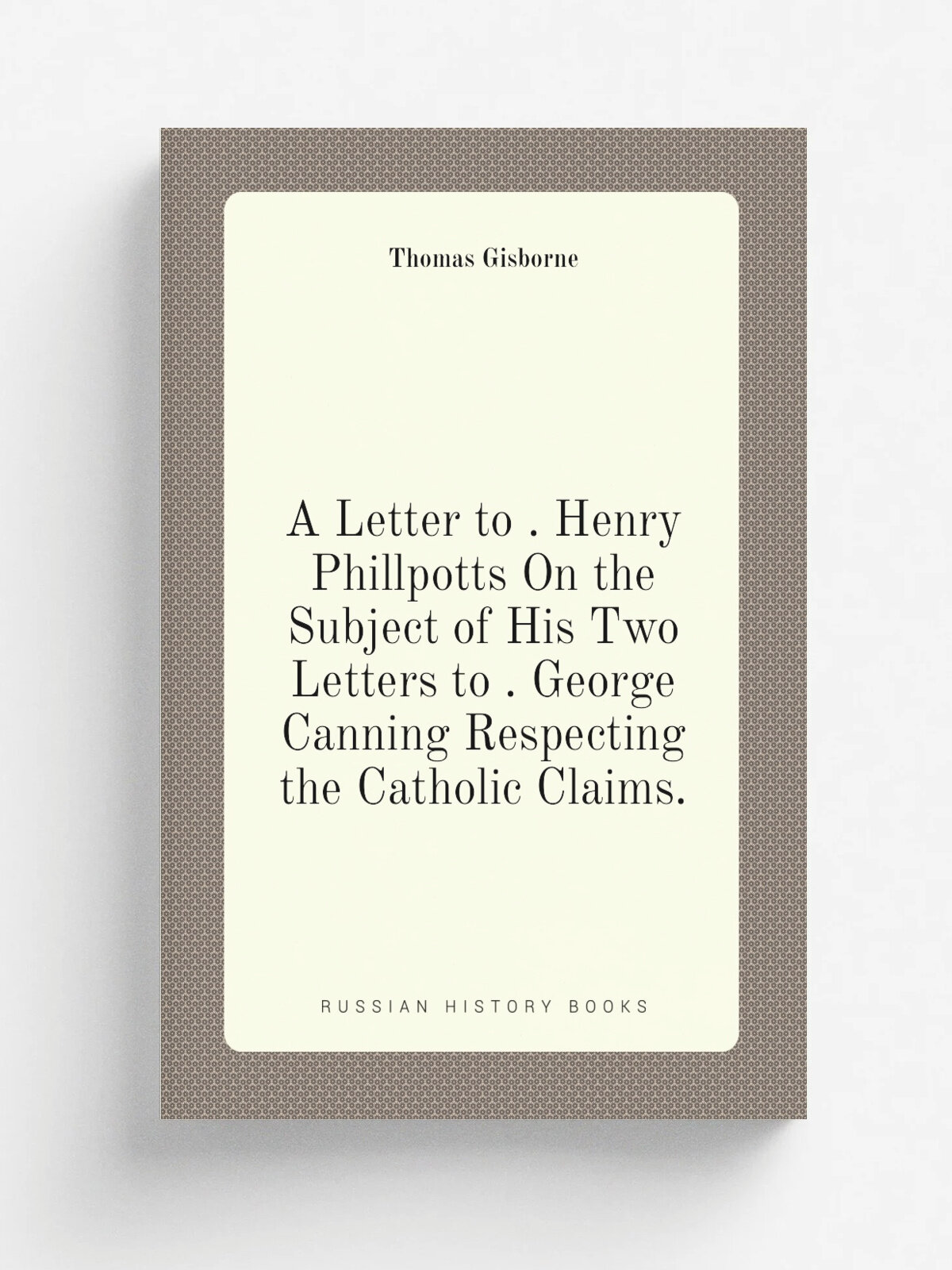 A Letter to . Henry Phillpotts On the Subject of His Two Letters to . George Canning Respecting the Catholic Claims.