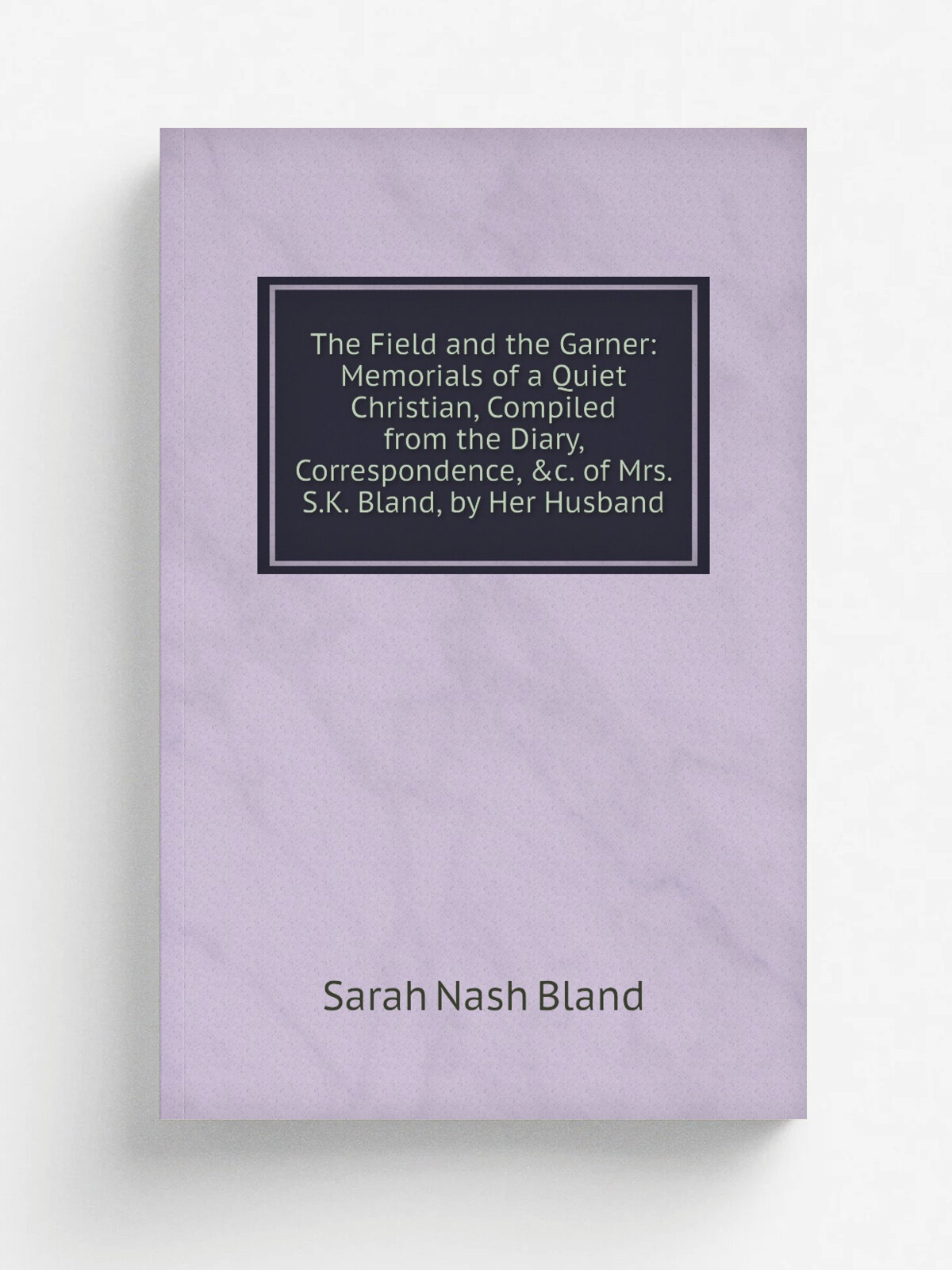 The Field and the Garner: Memorials of a Quiet Christian, Compiled from the Diary, Correspondence, &c. of Mrs. S.K. Bland, by Her Husband | Sarah Nas…