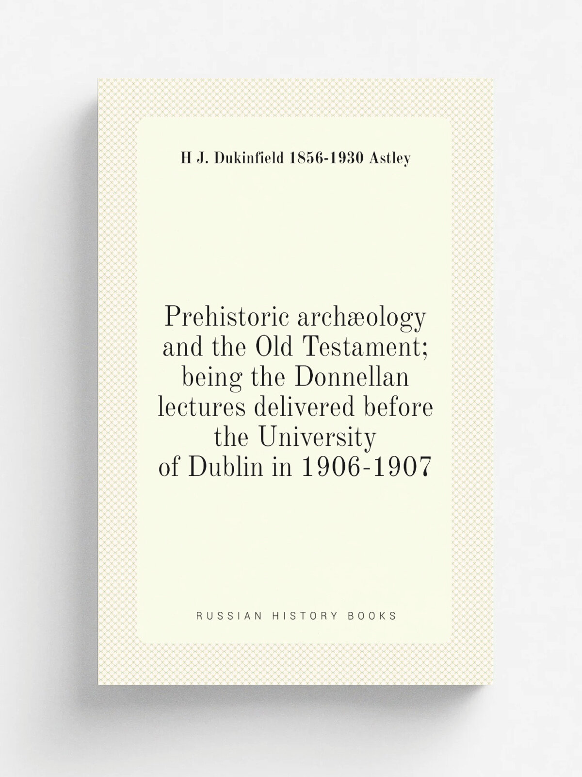 Prehistoric arch.ology and the Old Testament; being the Donnellan lectures delivered before the University of Dublin in 1906-1907 | H J. Dukinfield 1…