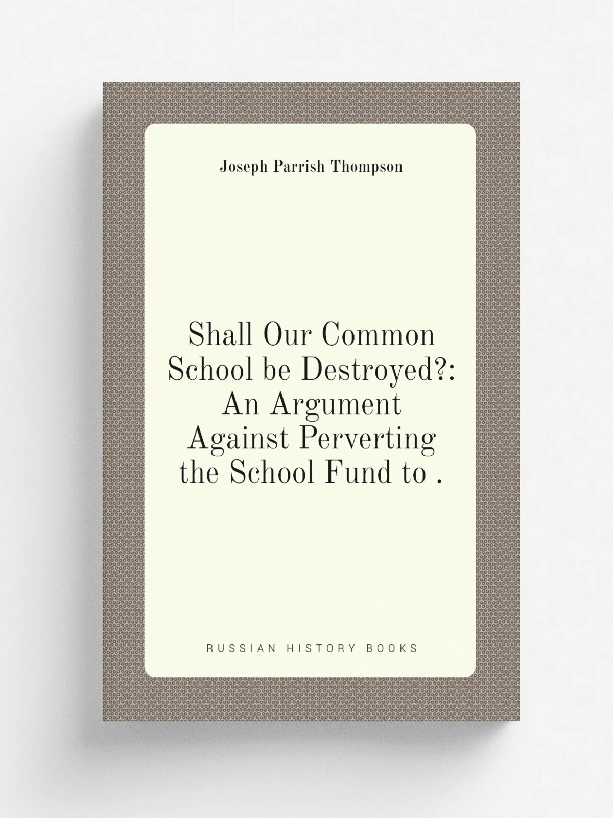 Shall Our Common School be Destroyed: An Argument Against Perverting the School Fund to . | Joseph Parrish Thompson | 1870 | E. O. Jenkins | Репринт