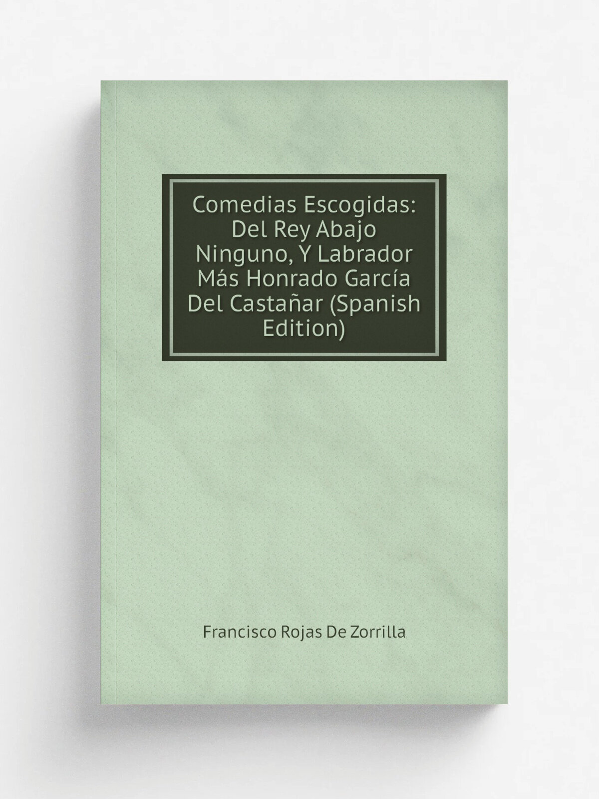 Comedias Escogidas: Del Rey Abajo Ninguno, Y Labrador M.s Honrado Garc.a Del Casta.ar (Spanish Edition) | Francisco Rojas De Zorrilla | Репринт
