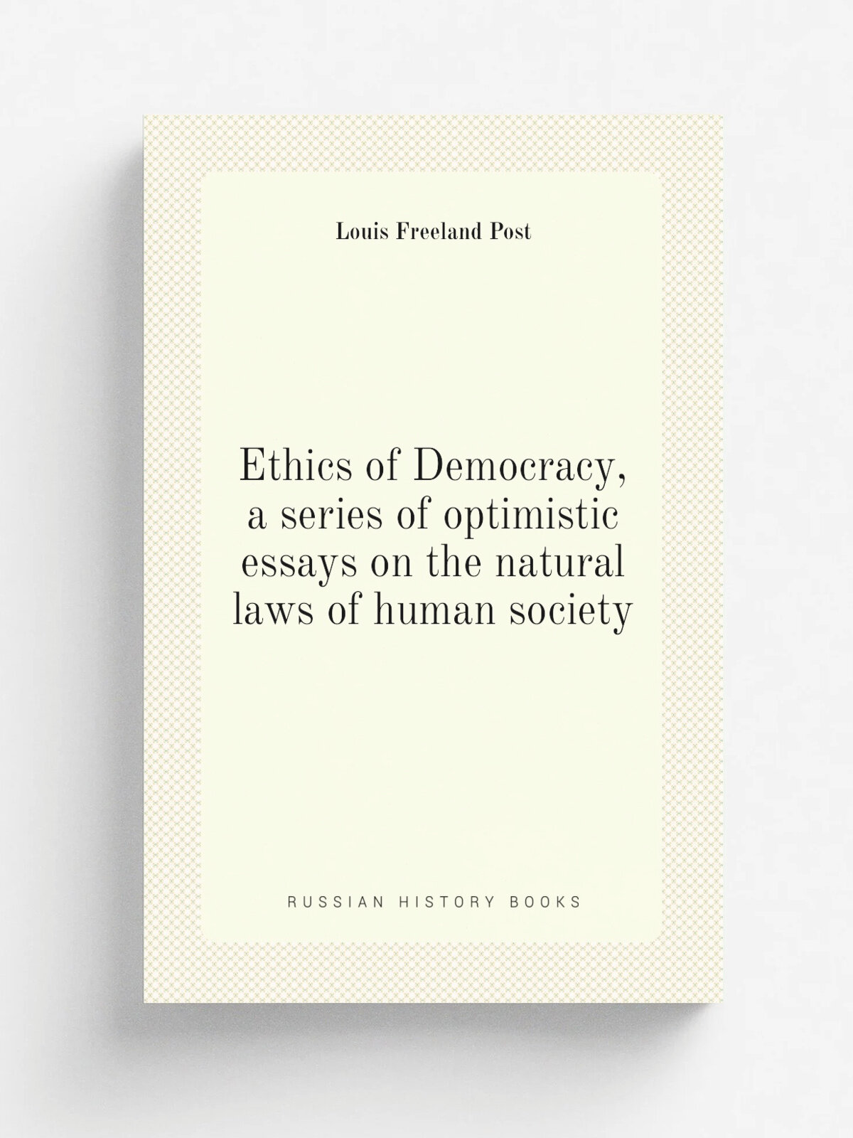 Ethics of Democracy, a series of optimistic essays on the natural laws of human society | Louis Freeland Post | Репринт