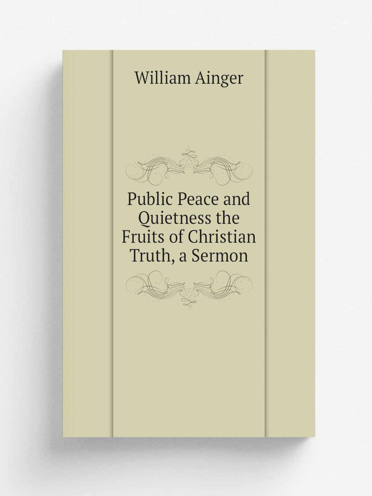 Public Peace and Quietness the Fruits of Christian Truth, a Sermon | William Ainger | Репринт