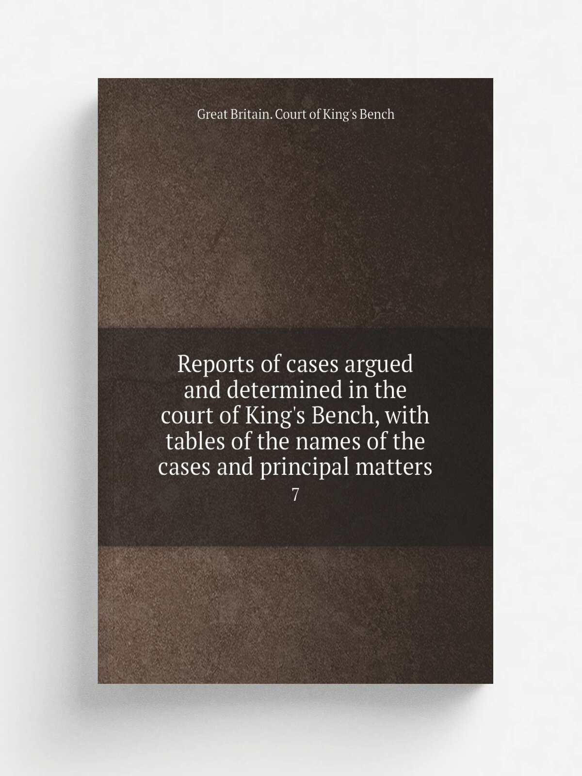 Reports of cases argued and determined in the court of King's Bench, with tables of the names of the cases and principal matters. 7 | Great Britain. …