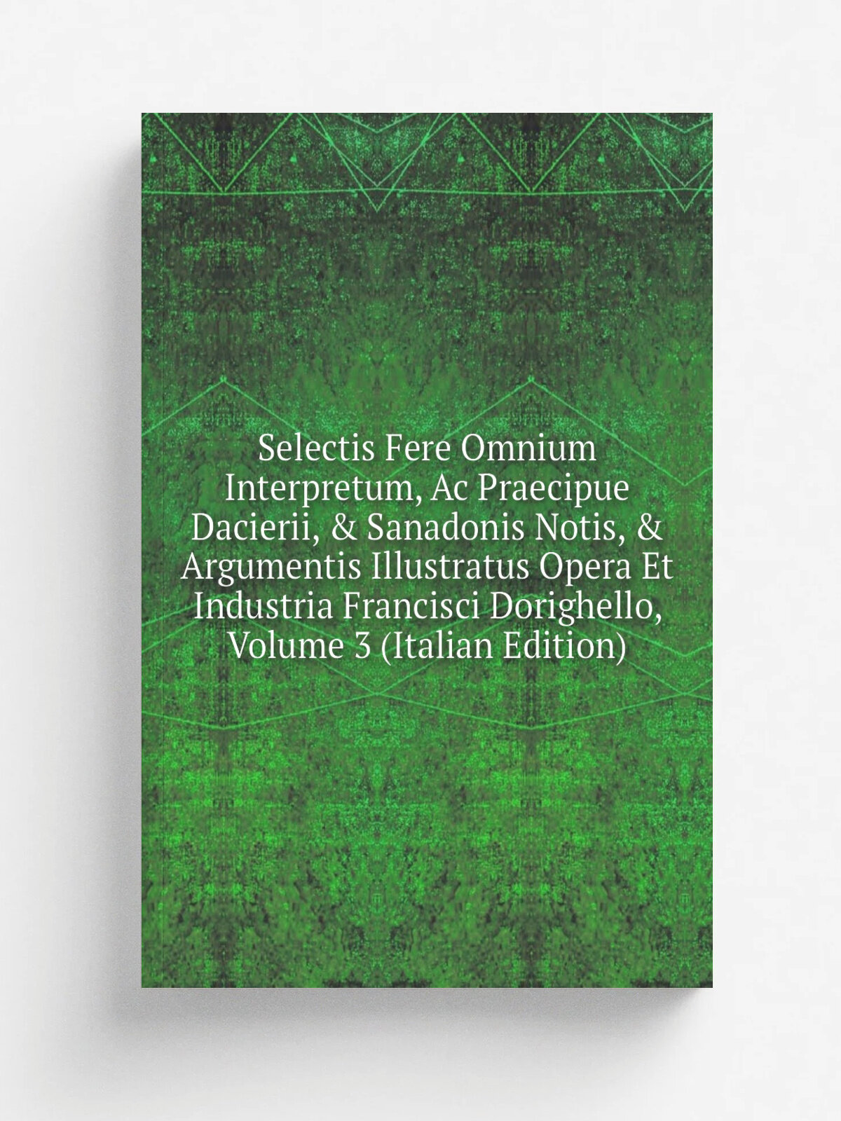 Selectis Fere Omnium Interpretum, Ac Praecipue Dacierii, & Sanadonis Notis, & Argumentis Illustratus Opera Et Industria Francisci Dorighello, Volume …